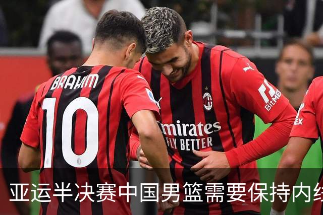 亚运半决赛中国男篮需要保持内线优势 此外防守硬度不可或缺