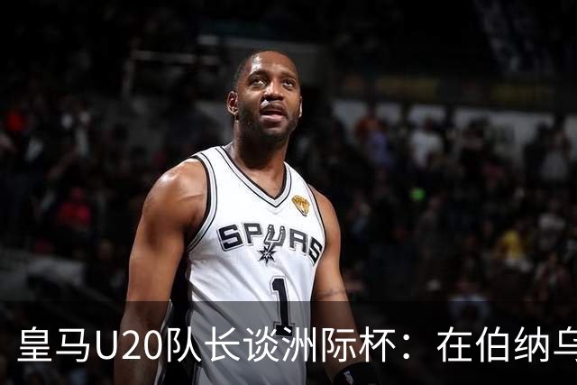 皇马U20队长谈洲际杯：在伯纳乌踢球是巨大荣幸 一直模仿莫德里奇